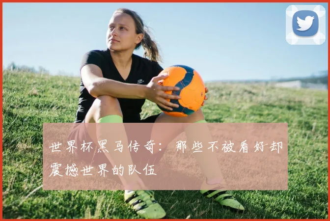 世界杯黑马传奇：那些不被看好却震撼世界的队伍