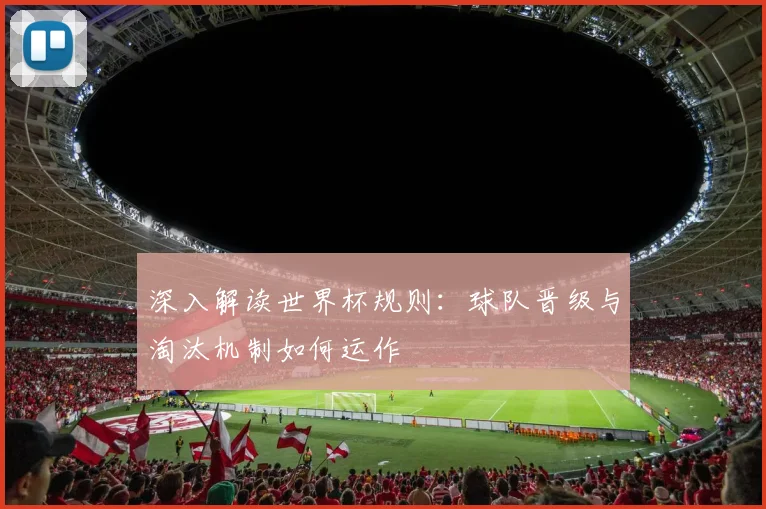 深入解读世界杯规则：球队晋级与淘汰机制如何运作