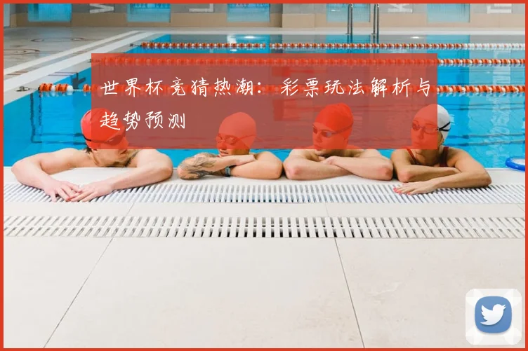 世界杯竞猜热潮：彩票玩法解析与趋势预测