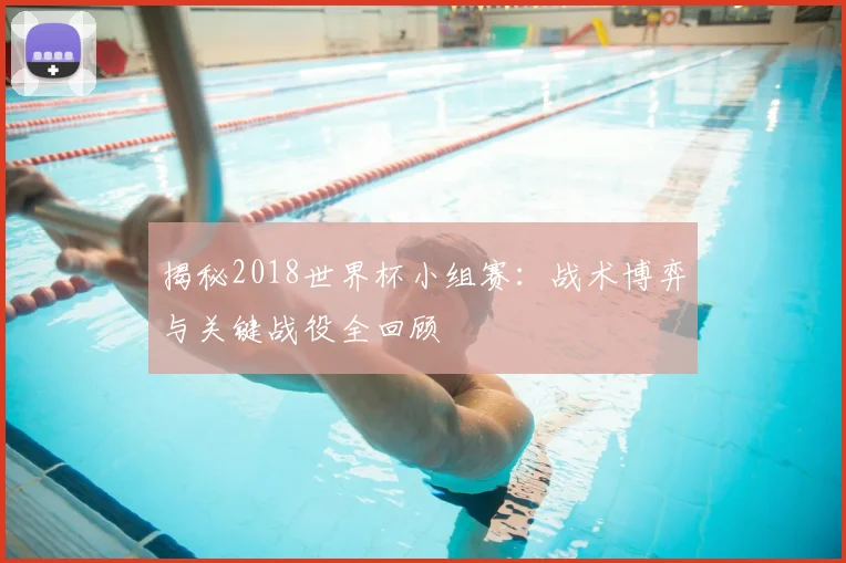 揭秘2018世界杯小组赛：战术博弈与关键战役全回顾