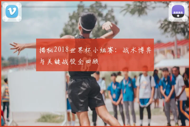 揭秘2018世界杯小组赛：战术博弈与关键战役全回顾