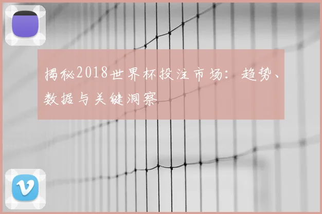 揭秘2018世界杯投注市场：趋势、数据与关键洞察