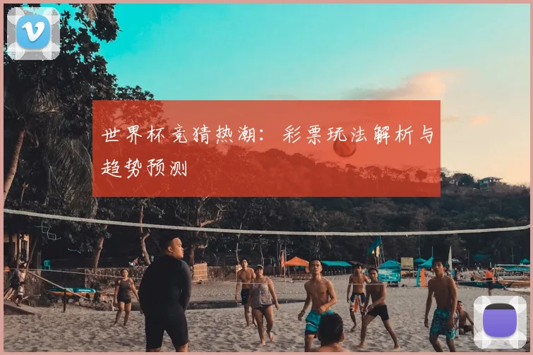 世界杯竞猜热潮：彩票玩法解析与趋势预测