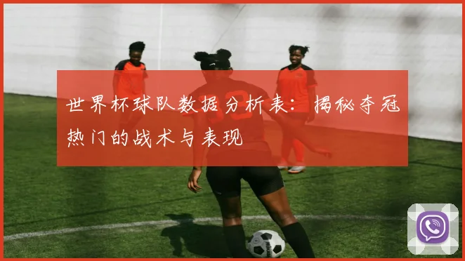 世界杯球队数据分析表:揭秘夺冠热门的战术与表现