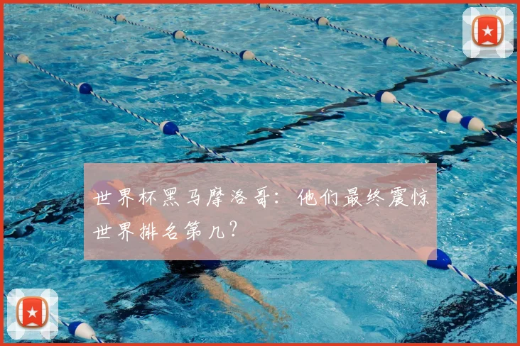 世界杯黑马摩洛哥：他们最终震惊世界排名第几？