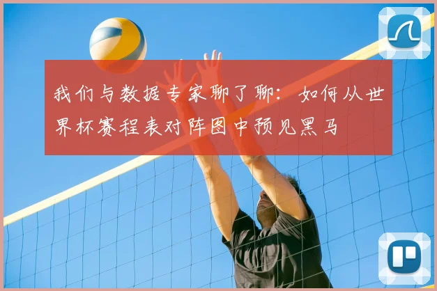 我们与数据专家聊了聊:如何从世界杯赛程表对阵图中预见黑马