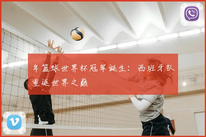 年篮球世界杯冠军诞生:西班牙队重返世界之巅