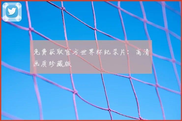 免费获取官方世界杯纪录片:高清画质珍藏版