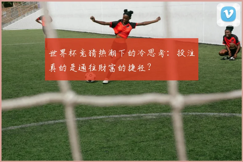 世界杯竞猜热潮下的冷思考：投注真的是通往财富的捷径？