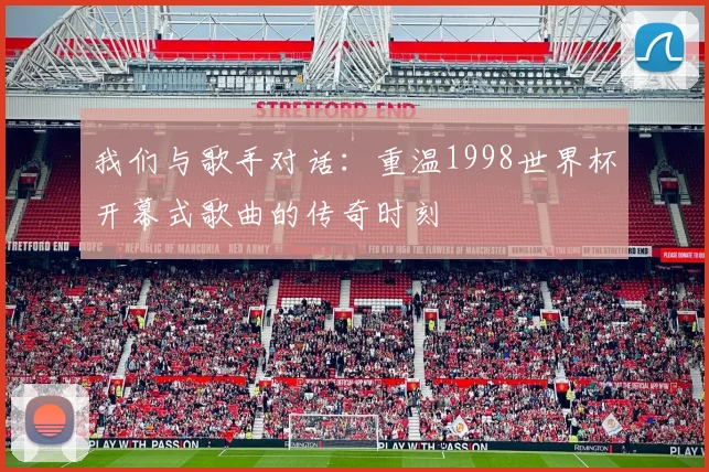 我们与歌手对话:重温1998世界杯开幕式歌曲的传奇时刻