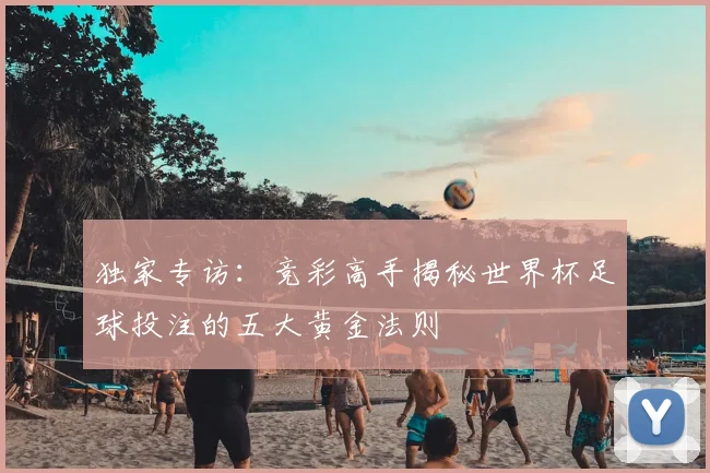 独家专访：竞彩高手揭秘世界杯足球投注的五大黄金法则